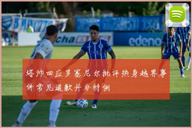 塔帅回应罗塞尼尔批评热身越界事件常见道歉并非特例