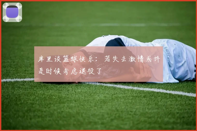 库里谈篮球快乐：若失去激情或许是时候考虑退役了