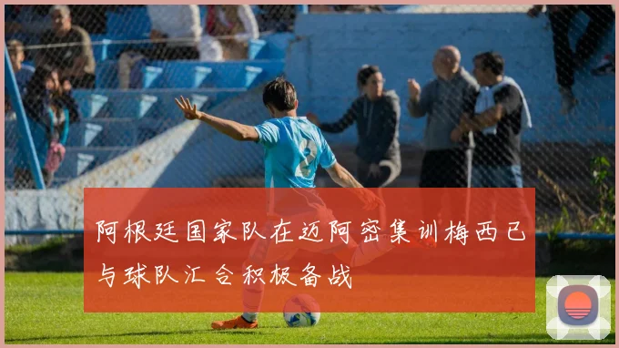 阿根廷国家队在迈阿密集训梅西已与球队汇合积极备战