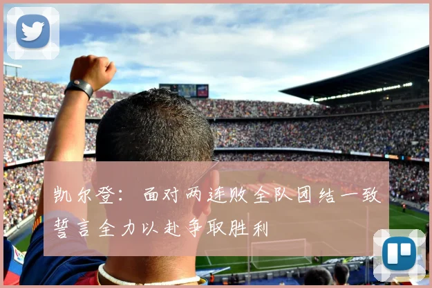 凯尔登：面对两连败全队团结一致誓言全力以赴争取胜利