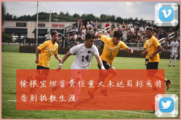 徐根宝坦言责任重大未达目标或将告别执教生涯