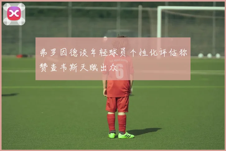 弗罗因德谈年轻球员个性化评估称赞查韦斯天赋出众