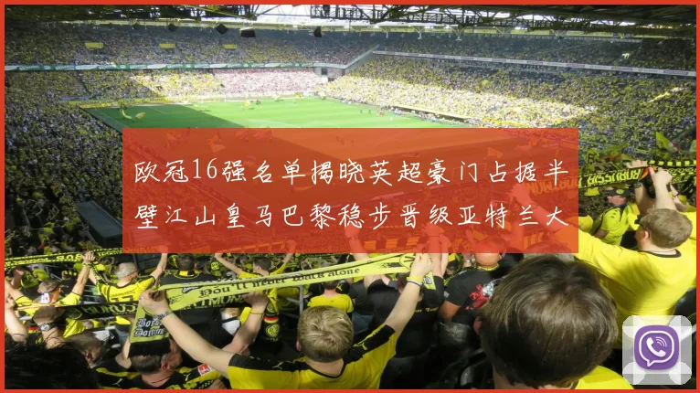 欧冠16强名单揭晓英超豪门占据半壁江山皇马巴黎稳步晋级亚特兰大独撑意甲希望