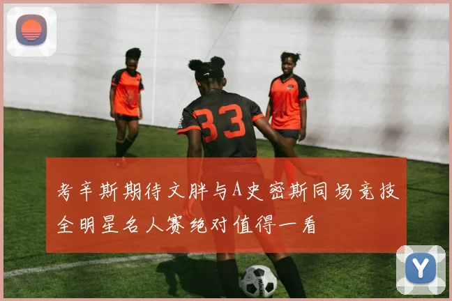 考辛斯期待文胖与A史密斯同场竞技全明星名人赛绝对值得一看