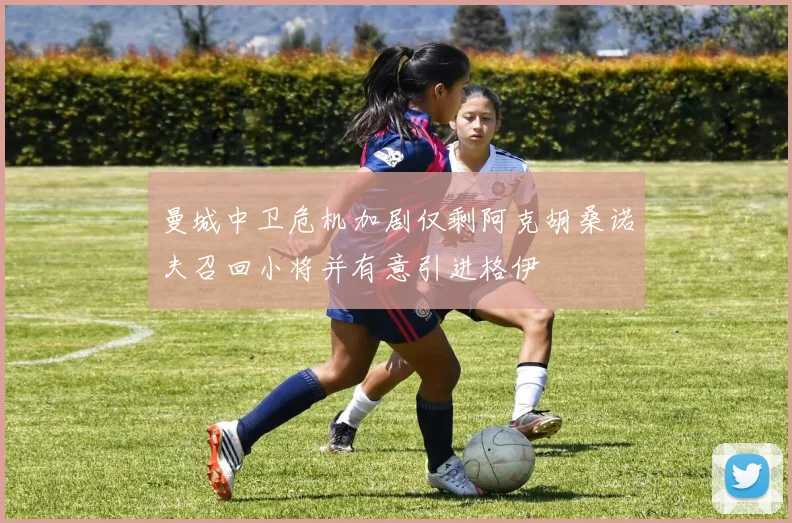 曼城中卫危机加剧仅剩阿克胡桑诺夫召回小将并有意引进格伊