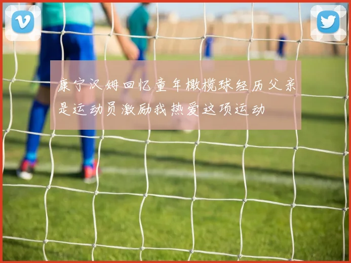 康宁汉姆回忆童年橄榄球经历父亲是运动员激励我热爱这项运动