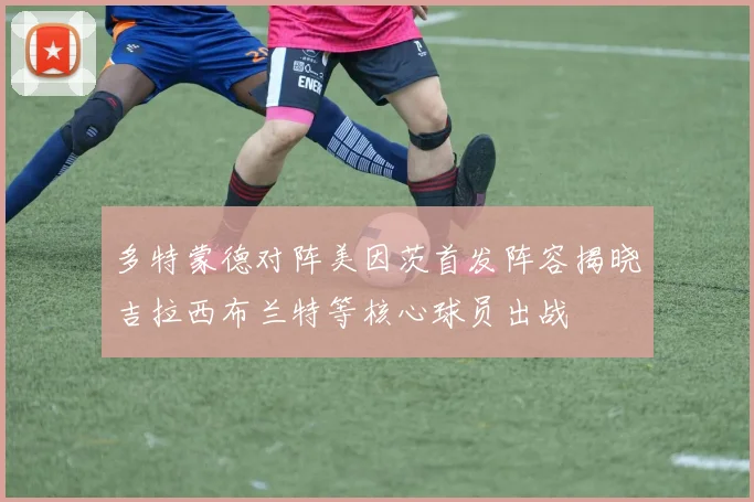 多特蒙德对阵美因茨首发阵容揭晓吉拉西布兰特等核心球员出战