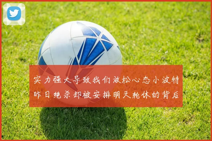 实力强大导致我们放松心态小波特昨日绝杀却被安排明天轮休的背后原因分析
