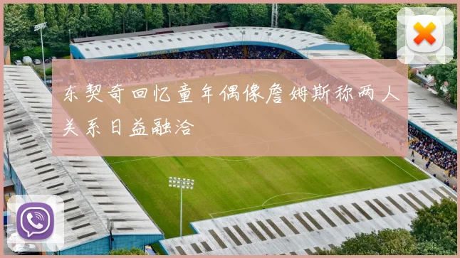 东契奇回忆童年偶像詹姆斯称两人关系日益融洽