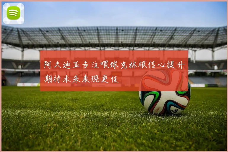 阿夫迪亚专注喂球克林根信心提升期待未来表现更佳