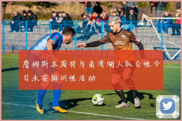 詹姆斯本周将与南湾湖人队合练今日未安排训练活动