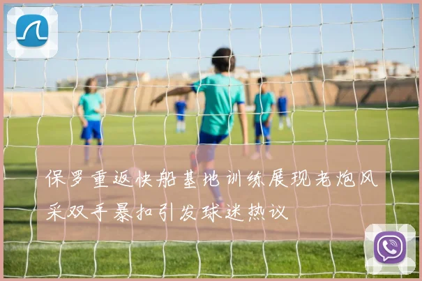 保罗重返快船基地训练展现老炮风采双手暴扣引发球迷热议