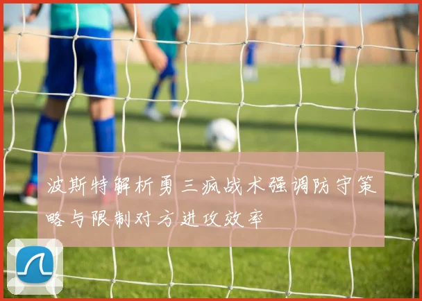 波斯特解析勇三疯战术强调防守策略与限制对方进攻效率