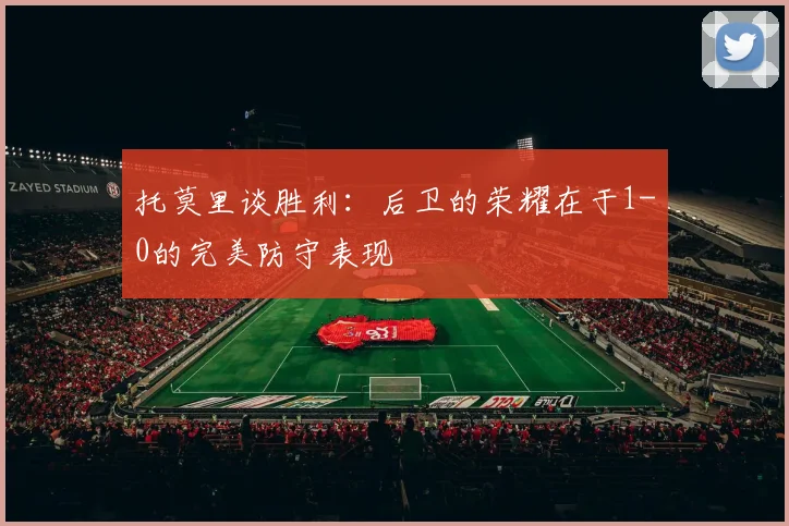 托莫里谈胜利：后卫的荣耀在于1-0的完美防守表现