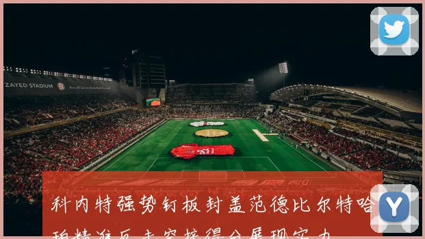 科内特强势钉板封盖范德比尔特哈珀精准反击空接得分展现实力