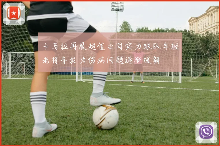 卡马拉再展超值合同实力球队年轻老将齐发力伤病问题逐渐缓解