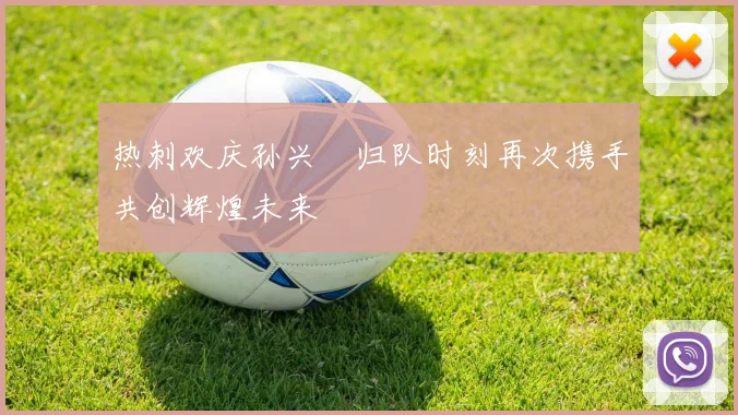 热刺欢庆孙兴慜归队时刻再次携手共创辉煌未来