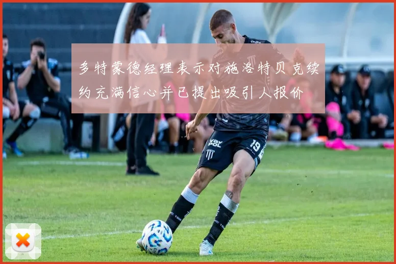 多特蒙德经理表示对施洛特贝克续约充满信心并已提出吸引人报价