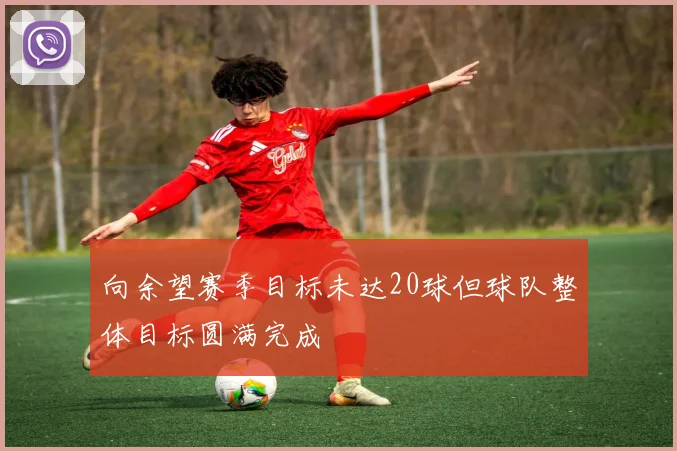 向余望赛季目标未达20球但球队整体目标圆满完成