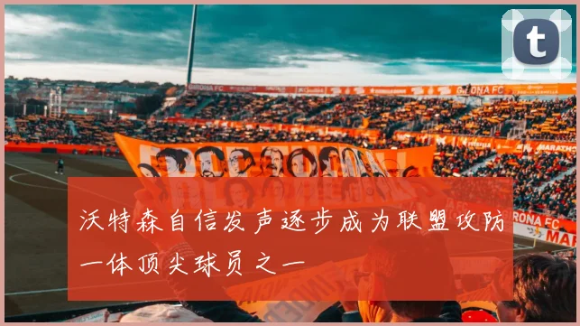 沃特森自信发声逐步成为联盟攻防一体顶尖球员之一