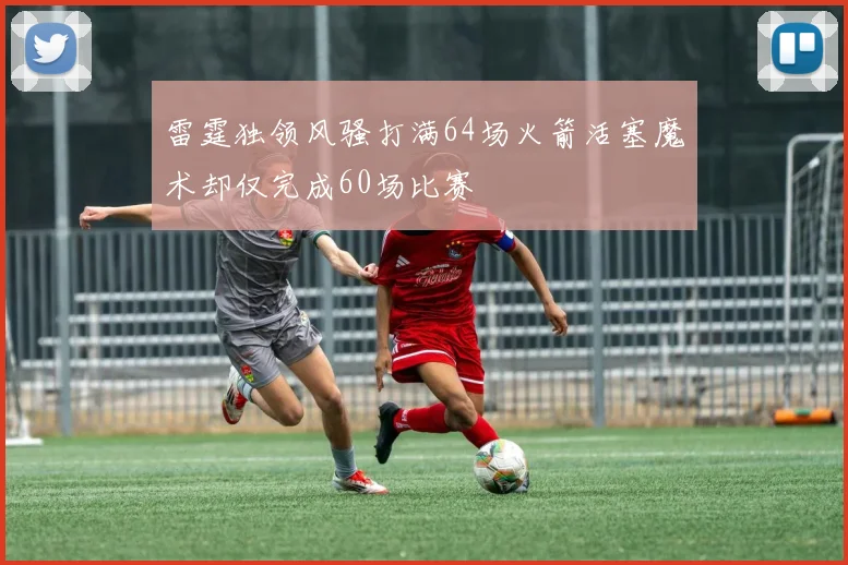 雷霆独领风骚打满64场火箭活塞魔术却仅完成60场比赛