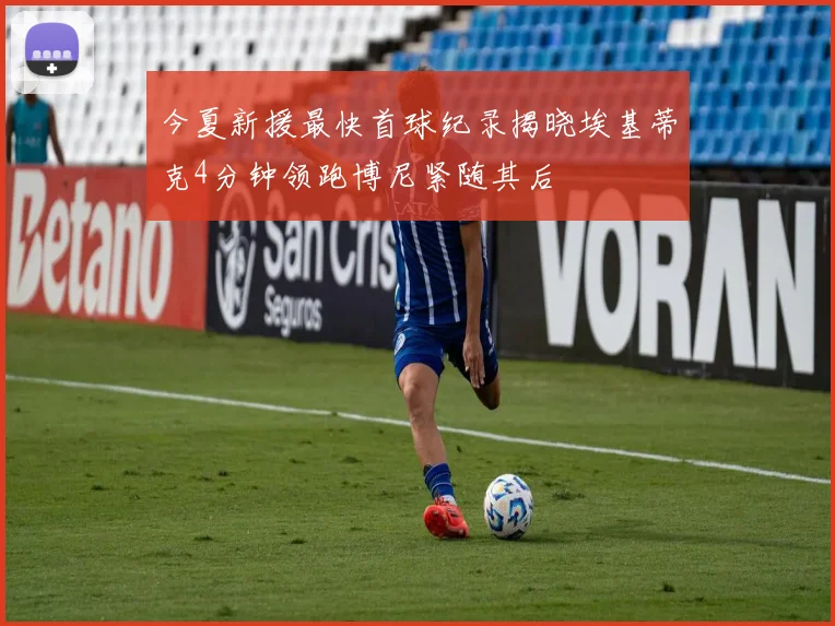 今夏新援最快首球纪录揭晓埃基蒂克4分钟领跑博尼紧随其后