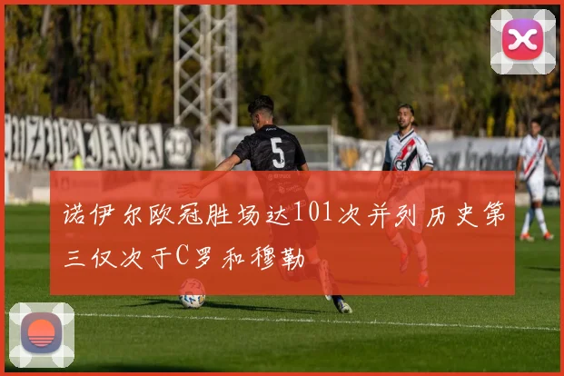 诺伊尔欧冠胜场达101次并列历史第三仅次于C罗和穆勒