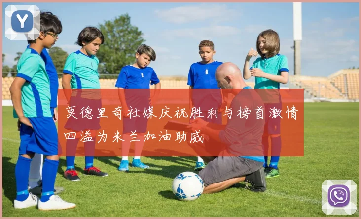 莫德里奇社媒庆祝胜利与榜首激情四溢为米兰加油助威