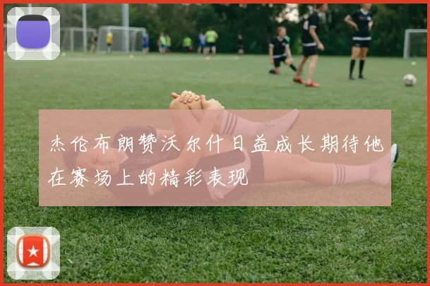 杰伦布朗赞沃尔什日益成长期待他在赛场上的精彩表现