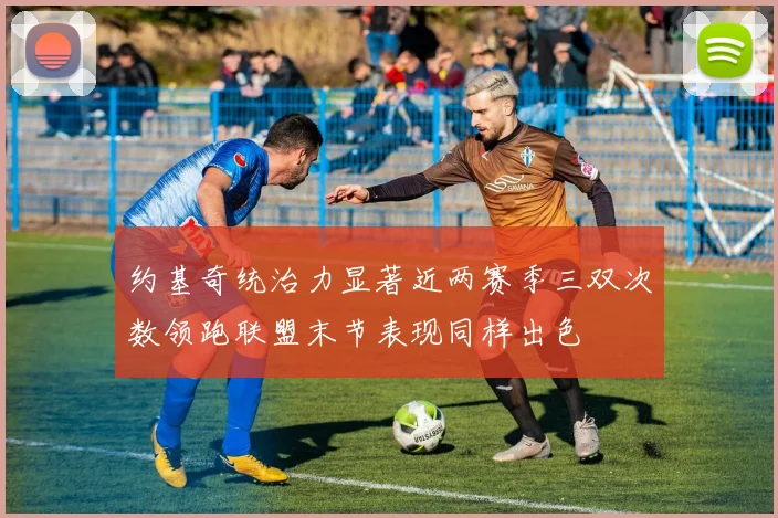 约基奇统治力显著近两赛季三双次数领跑联盟末节表现同样出色