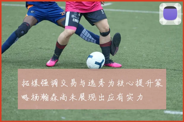 拓媒强调交易与选秀为核心提升策略杨瀚森尚未展现出应有实力