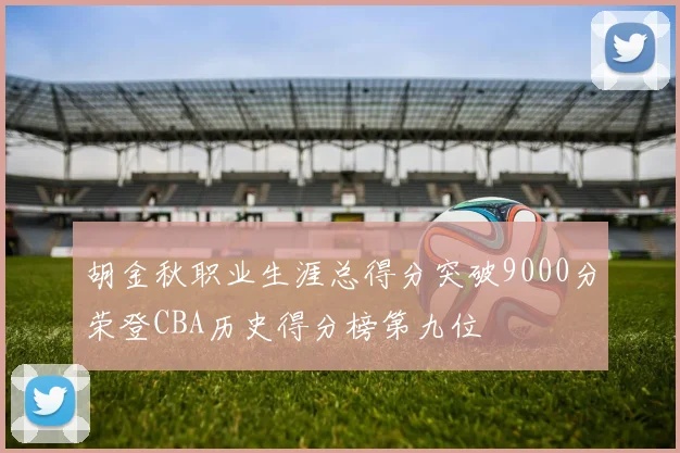 胡金秋职业生涯总得分突破9000分荣登CBA历史得分榜第九位