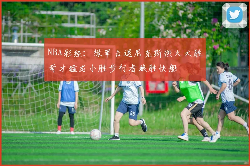 NBA彩经：绿军击退尼克斯热火大胜奇才猛龙小胜步行者狼胜快船