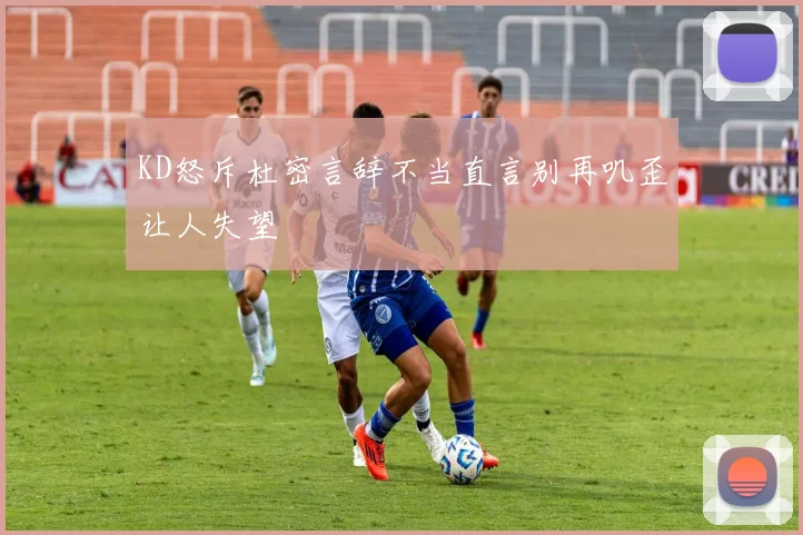 KD怒斥杜密言辞不当直言别再叽歪让人失望