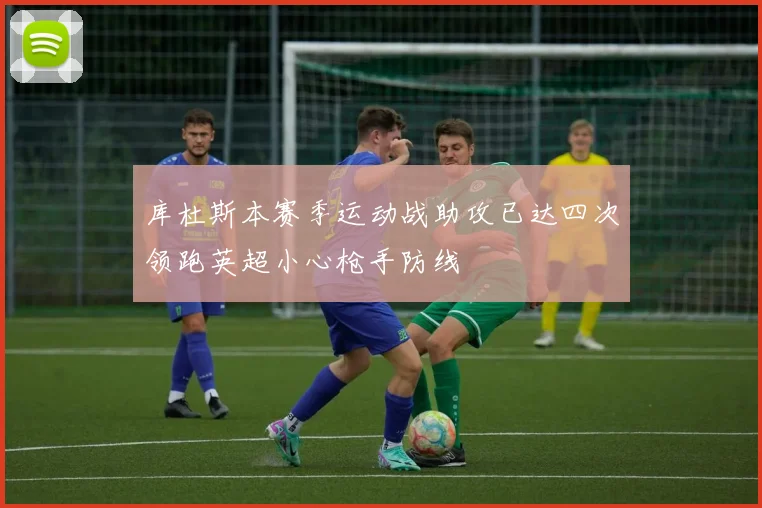 库杜斯本赛季运动战助攻已达四次领跑英超小心枪手防线