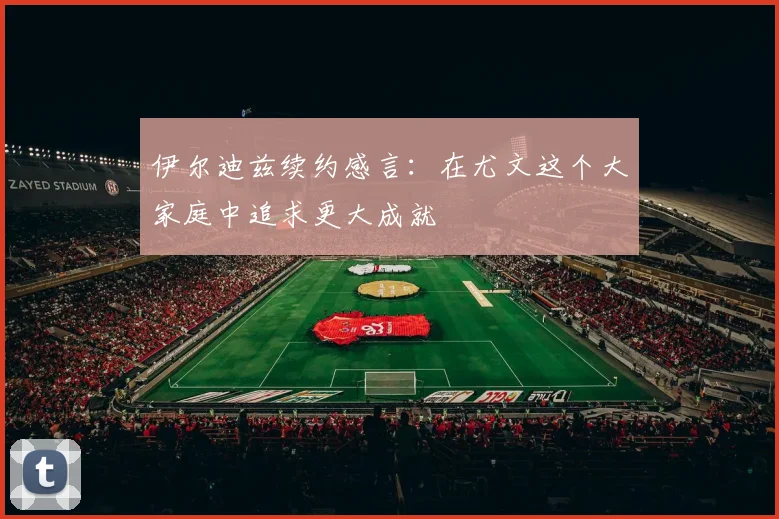伊尔迪兹续约感言：在尤文这个大家庭中追求更大成就