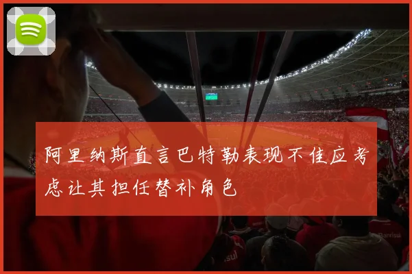 阿里纳斯直言巴特勒表现不佳应考虑让其担任替补角色