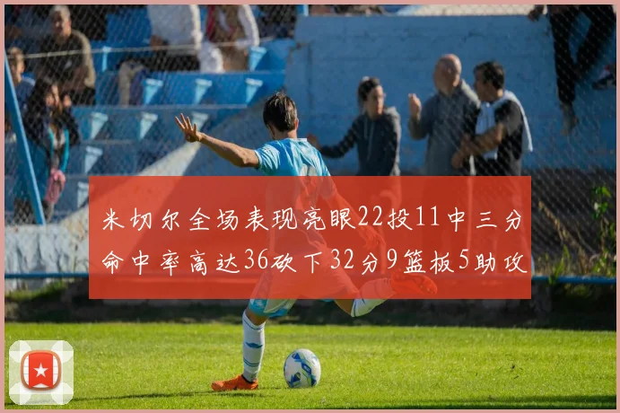 米切尔全场表现亮眼22投11中三分命中率高达36砍下32分9篮板5助攻正负值13