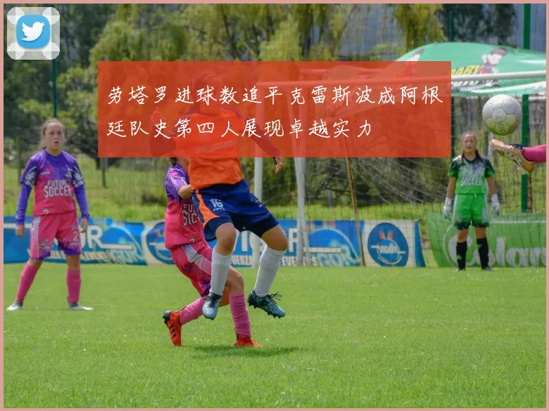 劳塔罗进球数追平克雷斯波成阿根廷队史第四人展现卓越实力