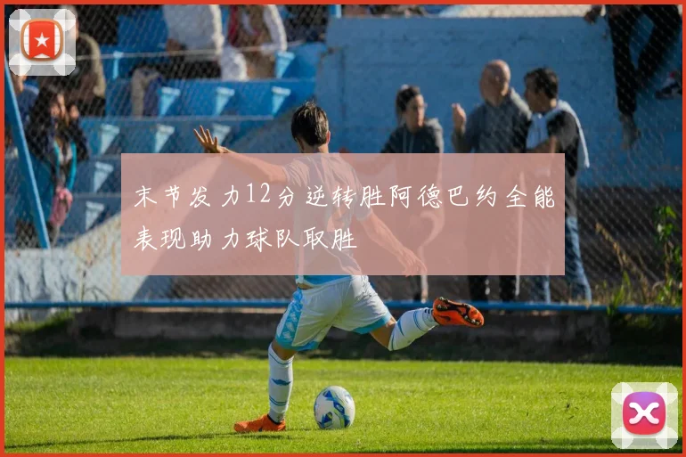 末节发力12分逆转胜阿德巴约全能表现助力球队取胜
