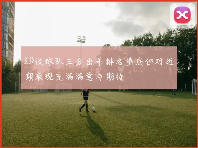 KD谈球队三分出手排名垫底但对近期表现充满满意与期待