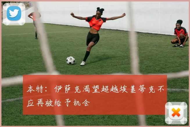 本特：伊萨克渴望超越埃基蒂克不应再被给予机会