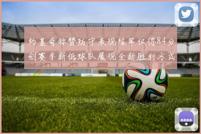 约基奇称赞防守表现绿军仅得84分创赛季新低球队展现全新胜利方式