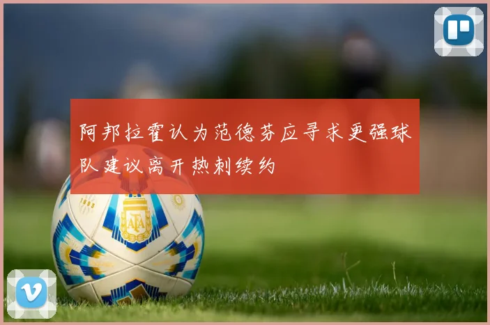 阿邦拉霍认为范德芬应寻求更强球队建议离开热刺续约