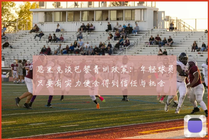 恩里克谈巴黎青训政策：年轻球员只要有实力便会得到信任与机会