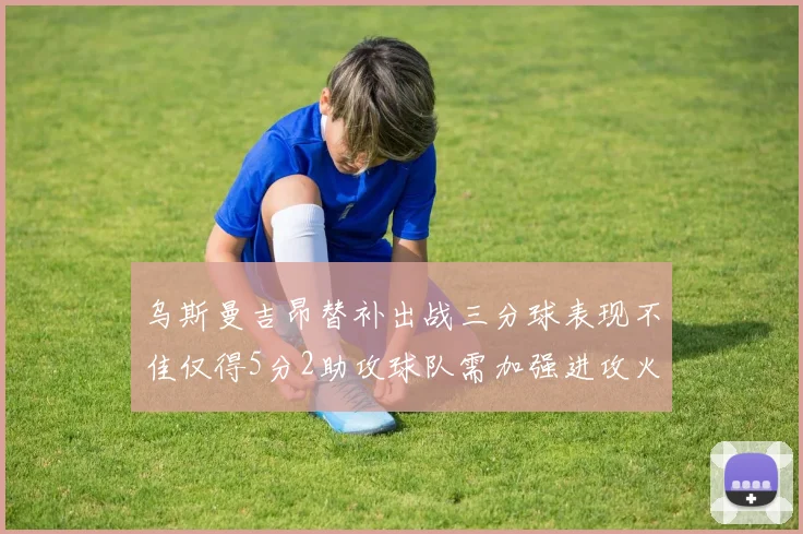 乌斯曼吉昂替补出战三分球表现不佳仅得5分2助攻球队需加强进攻火力