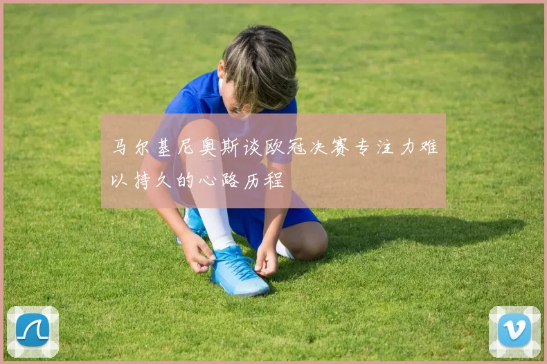 马尔基尼奥斯谈欧冠决赛专注力难以持久的心路历程
