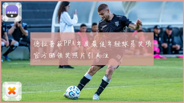 德拉普获PFA年度最佳年轻球员奖项官方晒领奖照片引关注