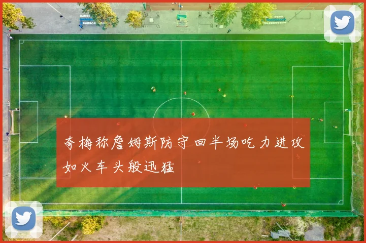 夸梅称詹姆斯防守回半场吃力进攻如火车头般迅猛