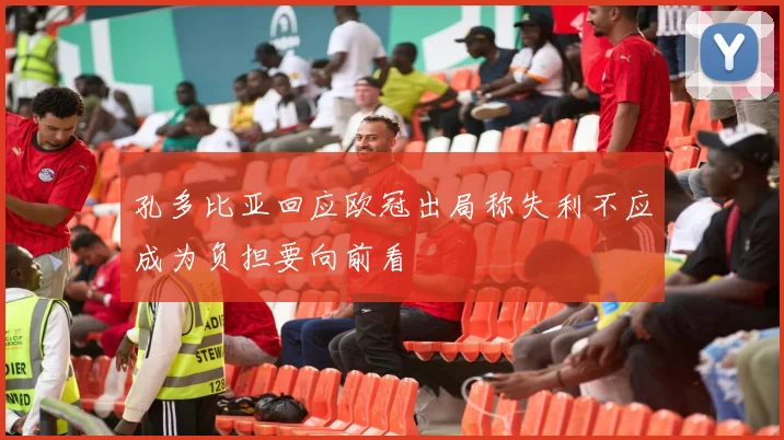 孔多比亚回应欧冠出局称失利不应成为负担要向前看